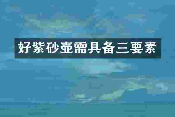 好紫砂壶需具备三要素