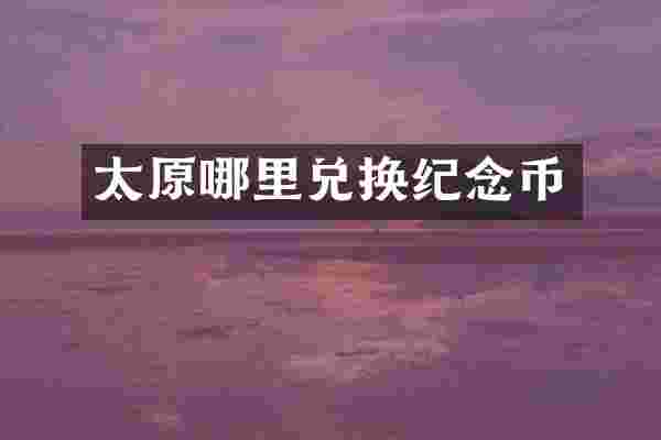太原哪里兑换纪念币