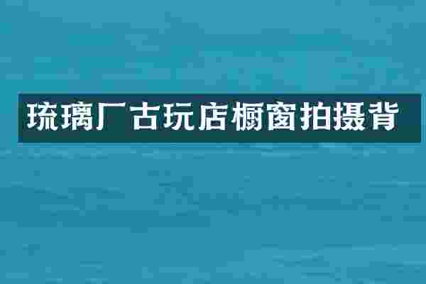 琉璃厂古玩店橱窗拍摄背