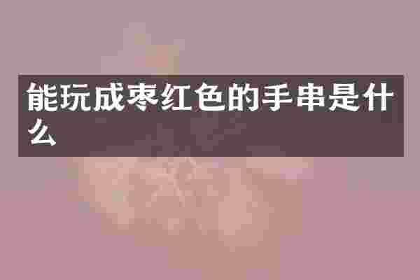 能玩成枣红色的手串是什么