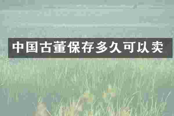 中国古董保存多久可以卖