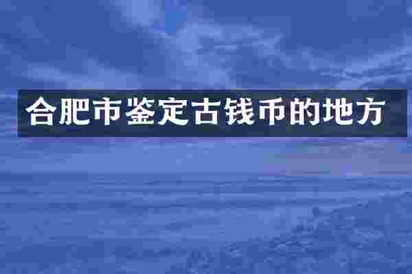 合肥市鉴定古钱币的地方