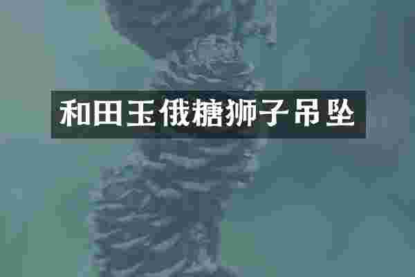和田玉俄糖狮子吊坠