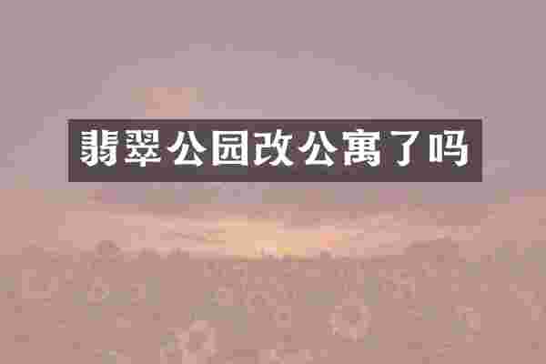 翡翠公园改公寓了吗
