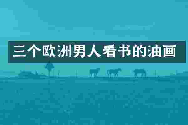 三个欧洲男人看书的油画