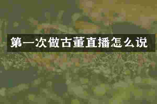 第一次做古董直播怎么说