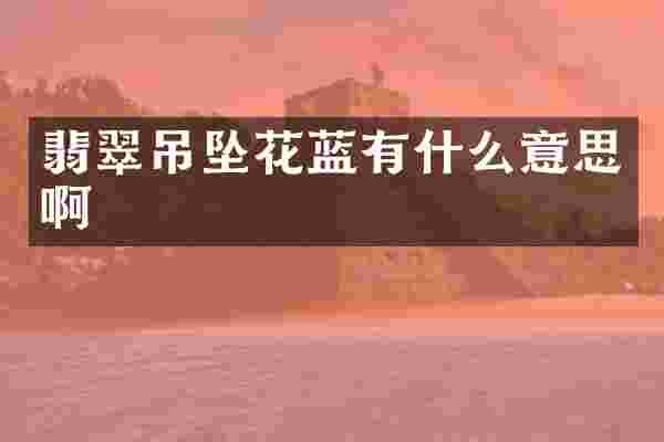 翡翠吊坠花蓝有什么意思啊
