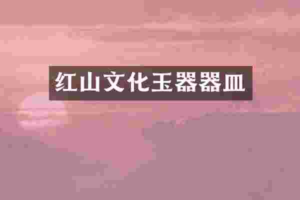 红山文化玉器器皿