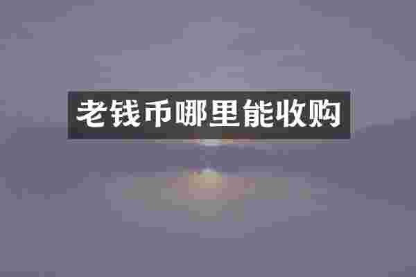 老钱币哪里能收购