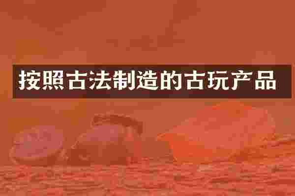按照古法制造的古玩产品