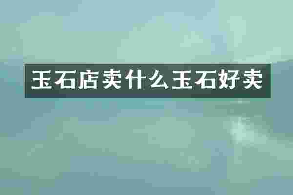 玉石店卖什么玉石好卖