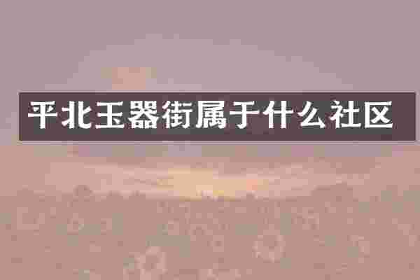 平北玉器街属于什么社区