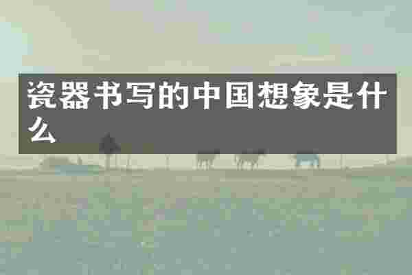 瓷器书写的中国想象是什么
