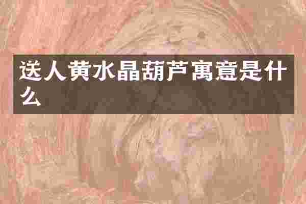 送人黄水晶葫芦寓意是什么
