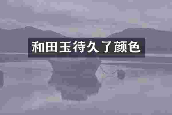 和田玉待久了颜色