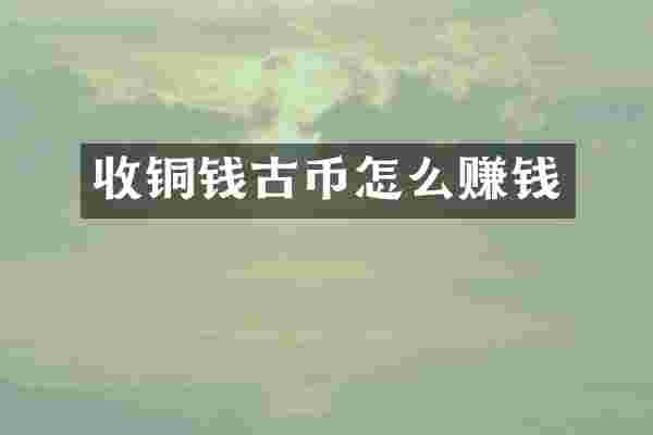 收铜钱古币怎么赚钱
