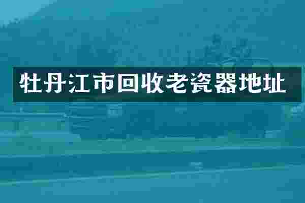 牡丹江市回收老瓷器地址