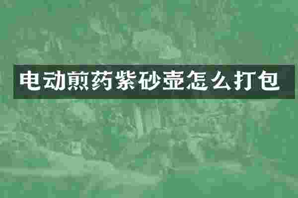电动煎药紫砂壶怎么打包