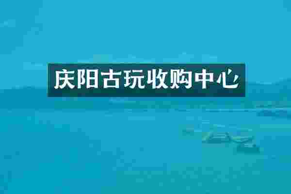 庆阳古玩收购中心