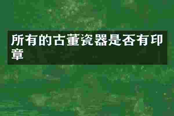 所有的古董瓷器是否有印章