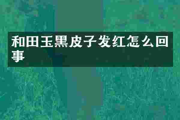 和田玉黑皮子发红怎么回事