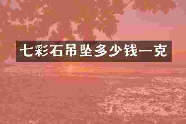 七彩石吊坠多少钱一克