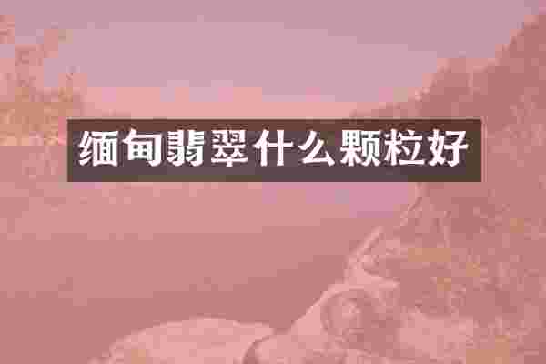 缅甸翡翠什么颗粒好