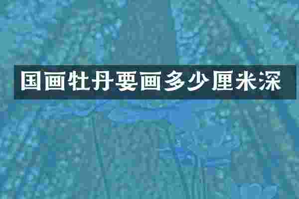 国画牡丹要画多少厘米深