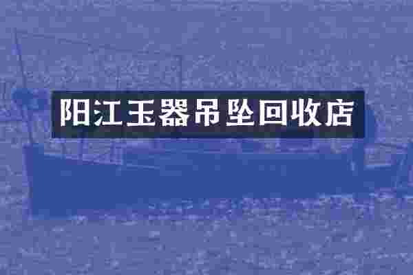 阳江玉器吊坠回收店
