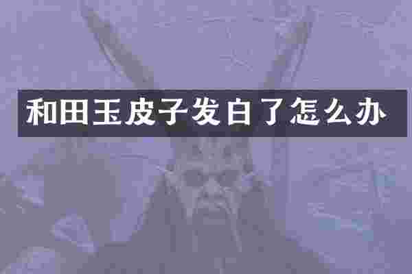 和田玉皮子发白了怎么办