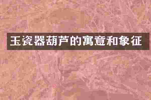 玉瓷器葫芦的寓意和象征