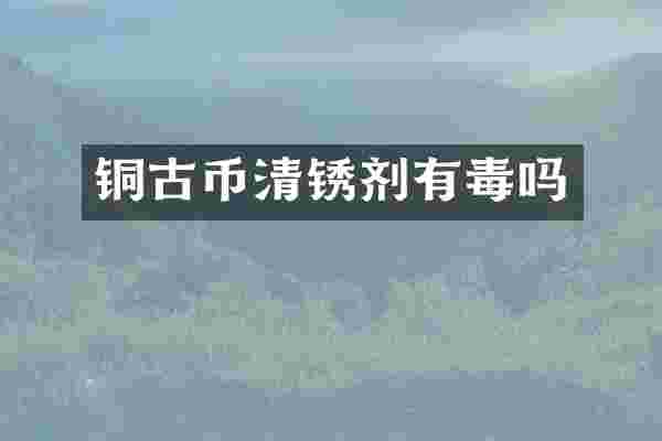 铜古币清锈剂有毒吗