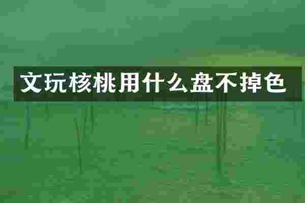 文玩核桃用什么盘不掉色