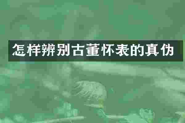 怎样辨别古董怀表的真伪