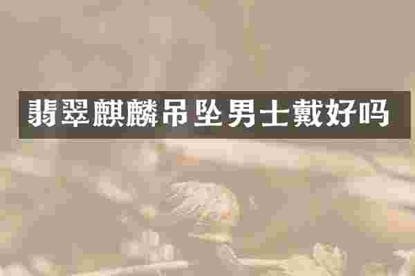 翡翠麒麟吊坠男士戴好吗