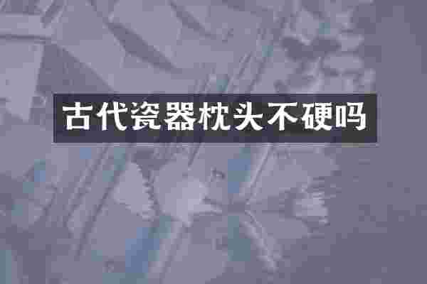 古代瓷器枕头不硬吗