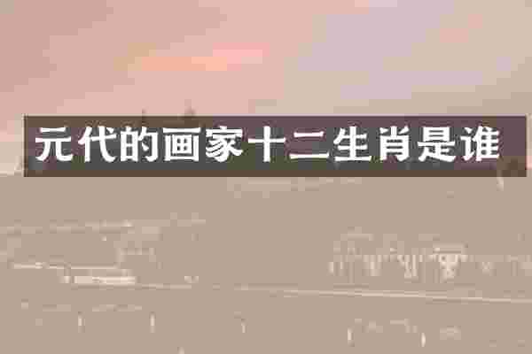 元代的画家十二生肖是谁