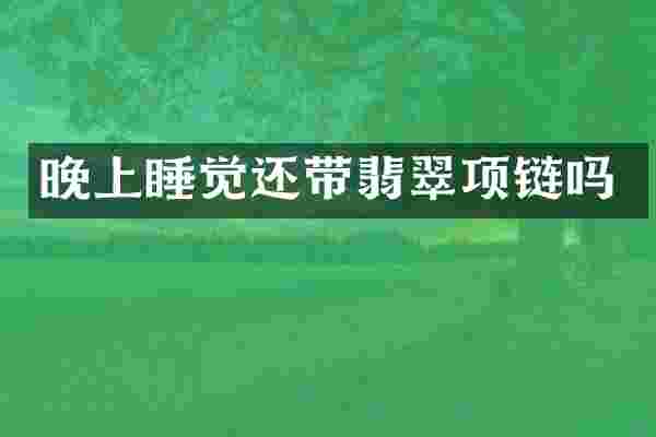 晚上睡觉还带翡翠项链吗