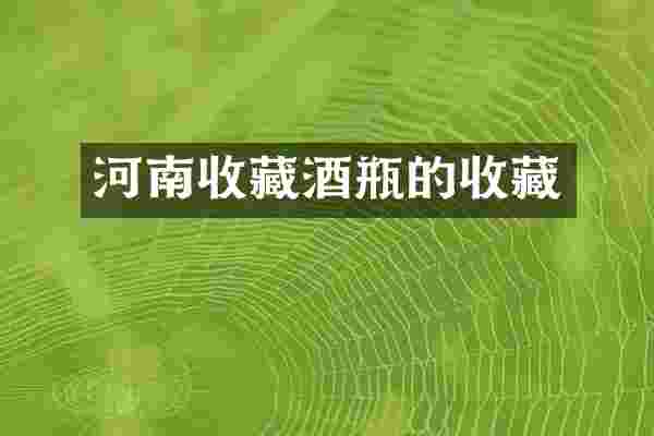 河南收藏酒瓶的收藏