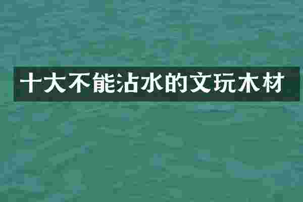 十大不能沾水的文玩木材