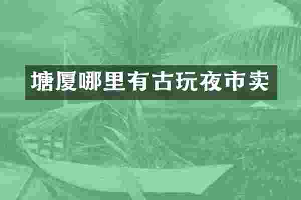 塘厦哪里有古玩夜市卖