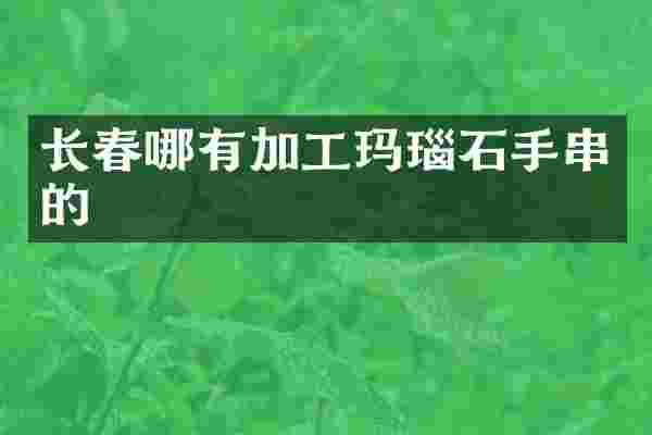 长春哪有加工玛瑙石手串的
