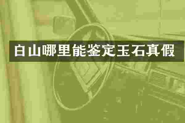 白山哪里能鉴定玉石真假