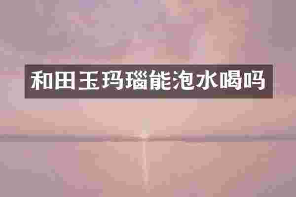 和田玉玛瑙能泡水喝吗