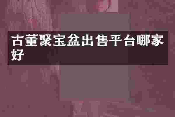 古董聚宝盆出售平台哪家好