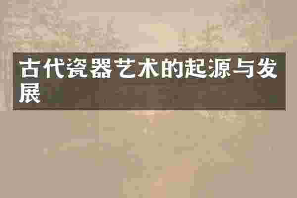 古代瓷器艺术的起源与发展