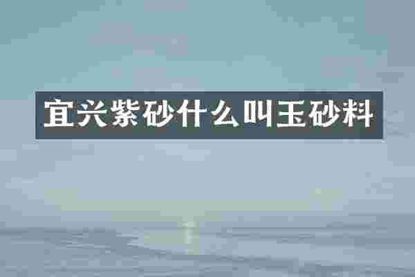 宜兴紫砂什么叫玉砂料