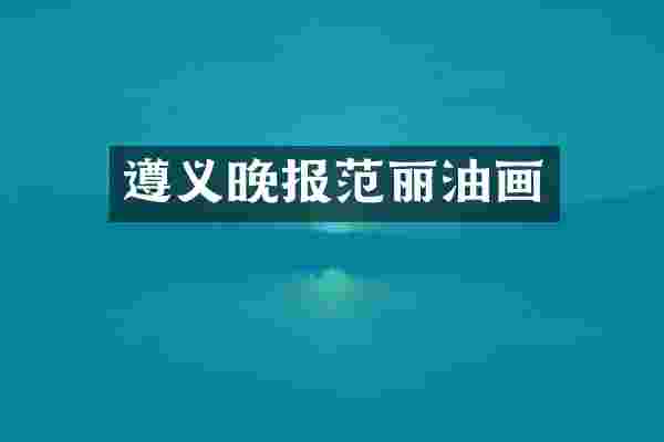 遵义晚报范丽油画