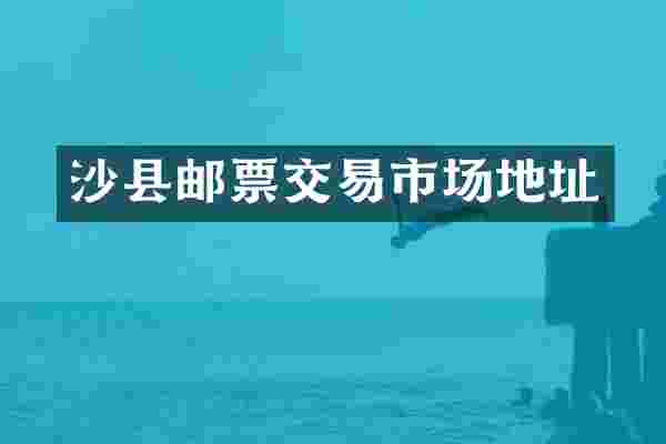 沙县邮票交易市场地址