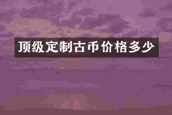 顶级定制古币价格多少